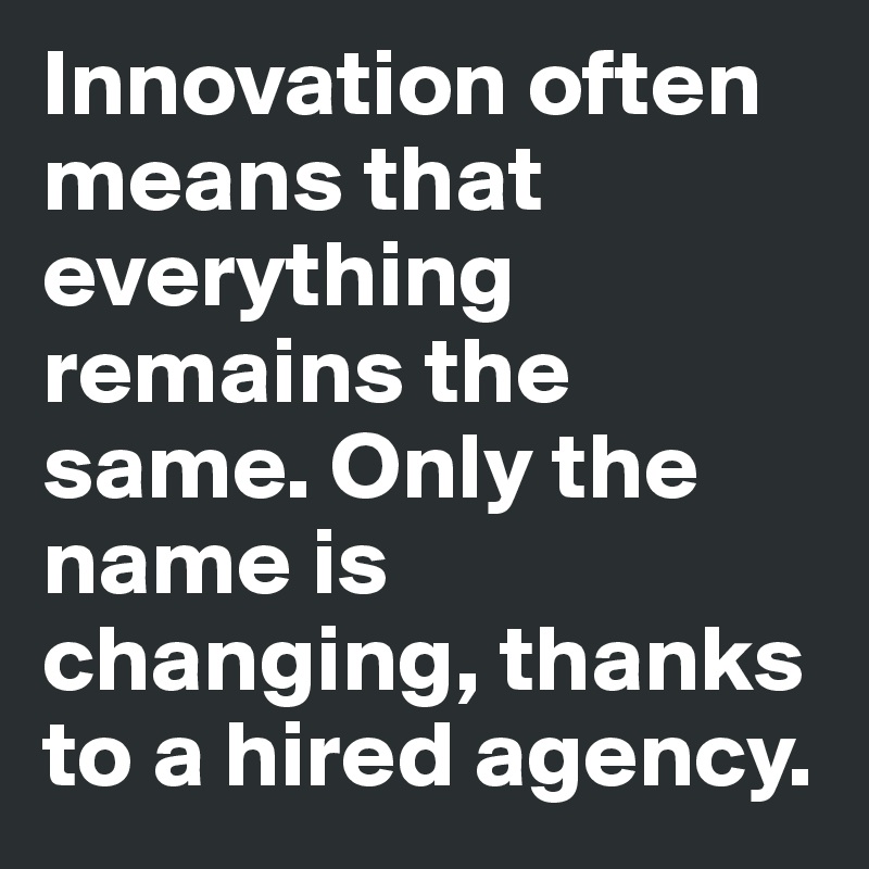 Innovation often means that everything remains the same. Only the name is changing, thanks to a hired agency.