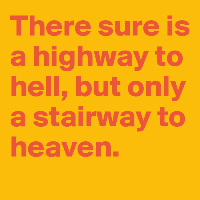 There sure is a highway to hell, but only a stairway to heaven.