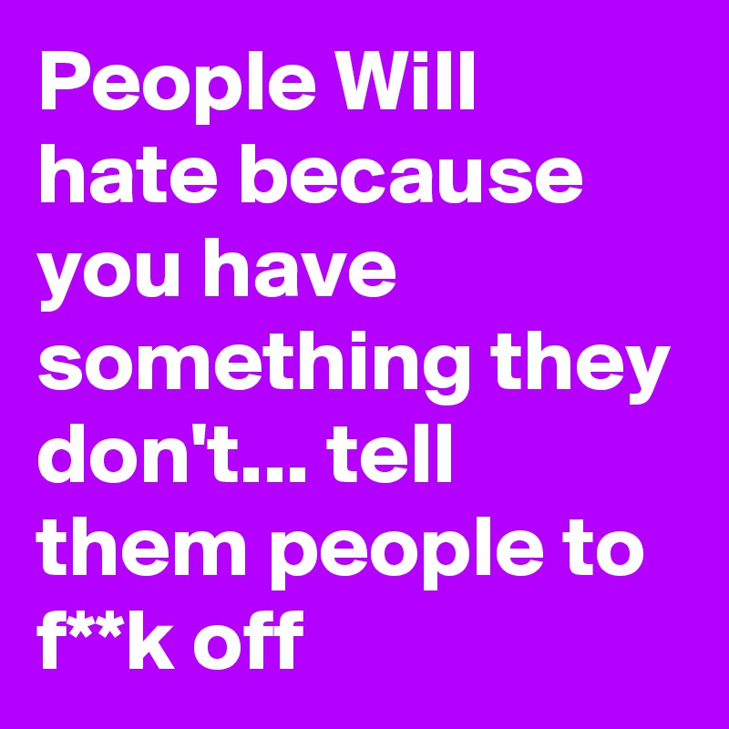 People Will hate because you have something they don't... tell them people to f**k off