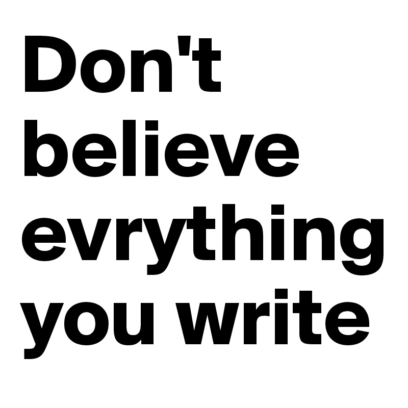 Don't believe evrything you write