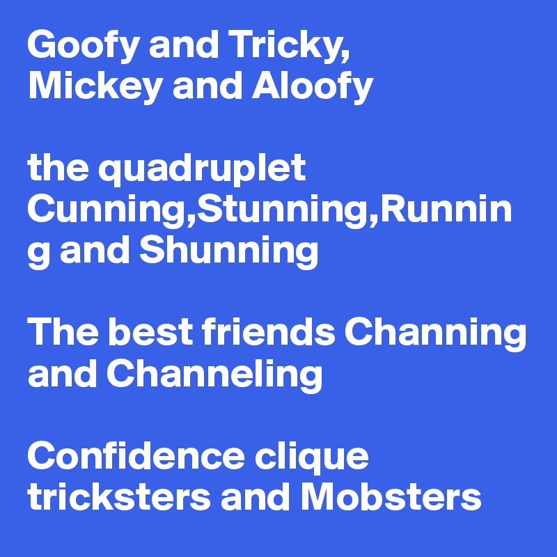 Goofy and Tricky,
Mickey and Aloofy

the quadruplet
Cunning,Stunning,Running and Shunning 

The best friends Channing and Channeling 

Confidence clique 
tricksters and Mobsters