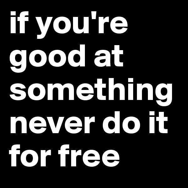 if you're good at something never do it for free