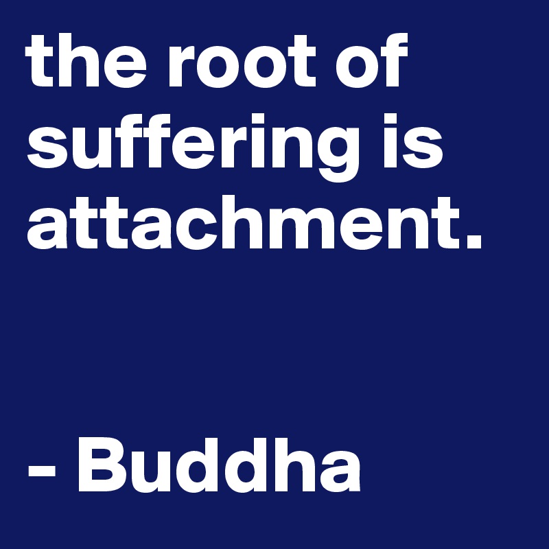 the root of suffering is attachment. 


- Buddha
