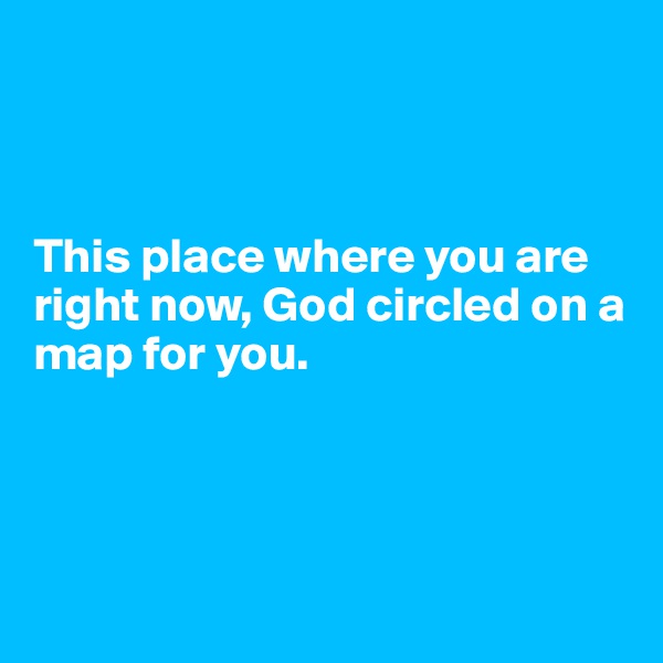 



This place where you are right now, God circled on a map for you.




