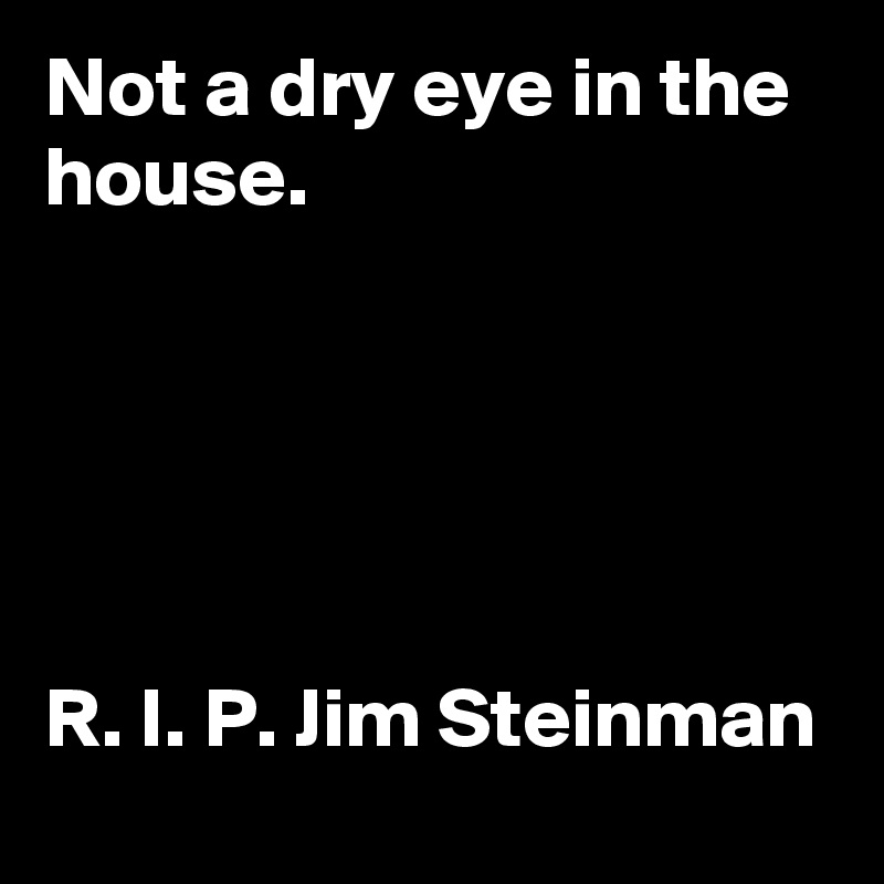 Not a dry eye in the house.





R. I. P. Jim Steinman