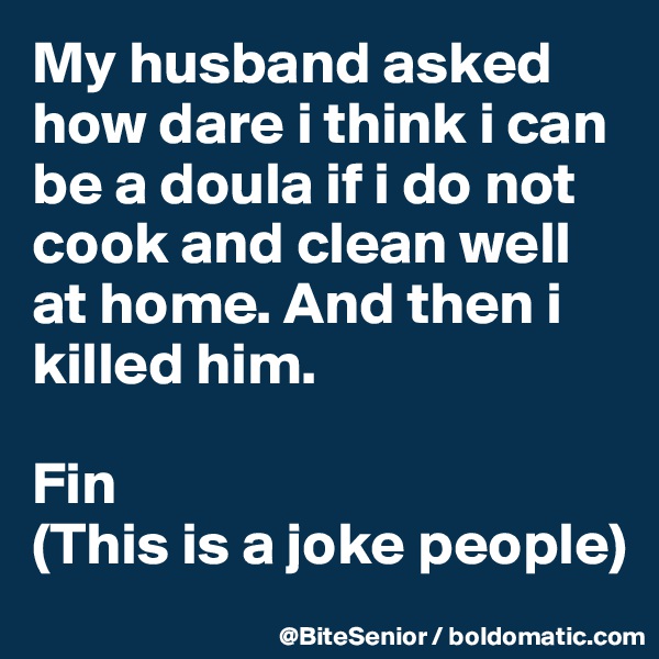 My husband asked how dare i think i can be a doula if i do not cook and clean well at home. And then i killed him. 

Fin 
(This is a joke people)