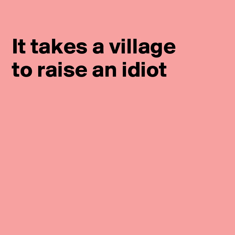 
It takes a village
to raise an idiot






