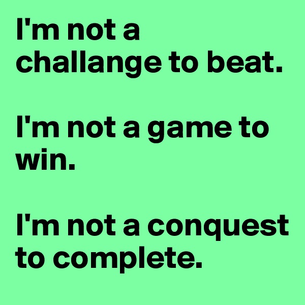 I'm not a challange to beat.

I'm not a game to win.

I'm not a conquest to complete.