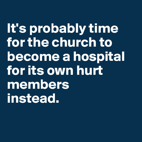 
It's probably time 
for the church to become a hospital 
for its own hurt members
instead.

