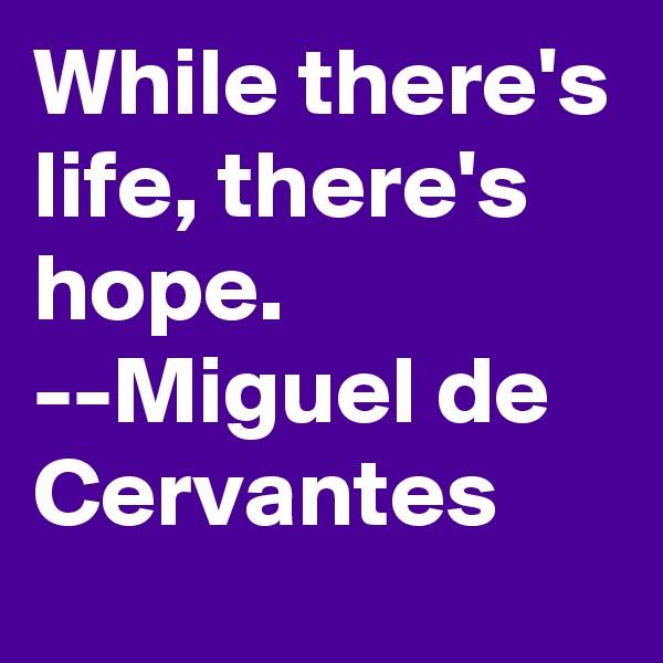 While there's life, there's hope.  --Miguel de Cervantes