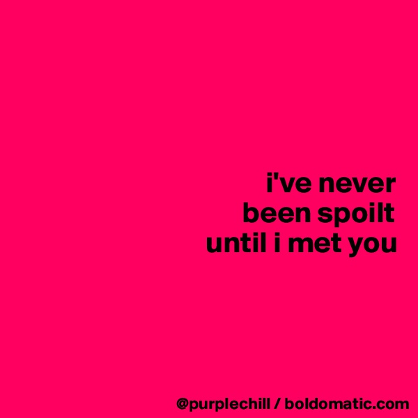 




                                         i've never 
                                     been spoilt  
                               until i met you
                                                     


