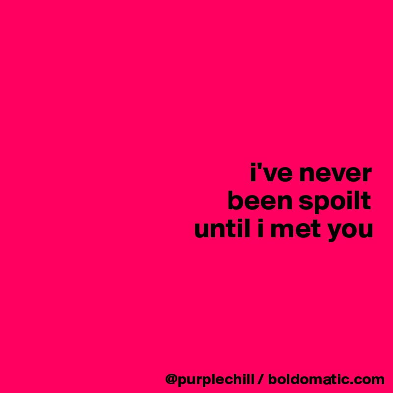 




                                         i've never 
                                     been spoilt  
                               until i met you
                                                     


