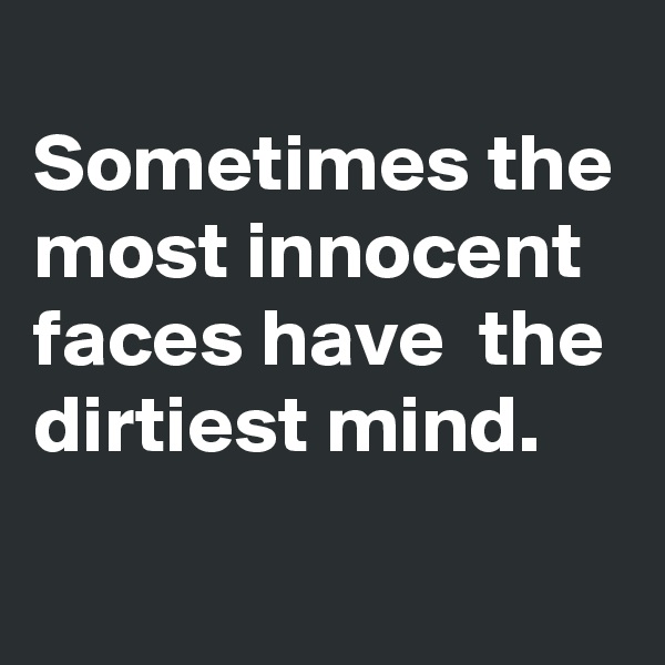 
Sometimes the most innocent faces have  the dirtiest mind.
