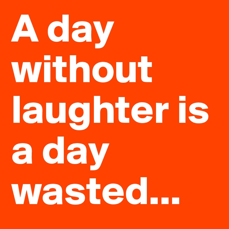 A day without laughter is a day wasted...