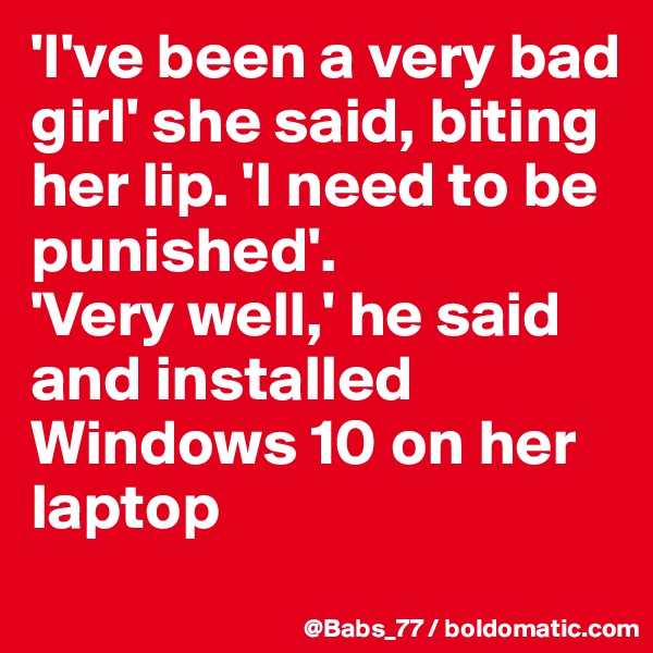 'I've been a very bad girl' she said, biting her lip. 'I need to be punished'.
'Very well,' he said and installed Windows 10 on her laptop