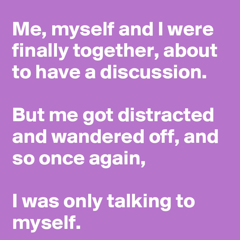 Me, myself and I were finally together, about to have a discussion.

But me got distracted and wandered off, and so once again,

I was only talking to myself.