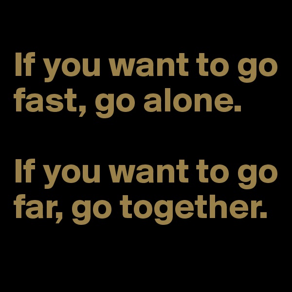
If you want to go fast, go alone. 

If you want to go far, go together.