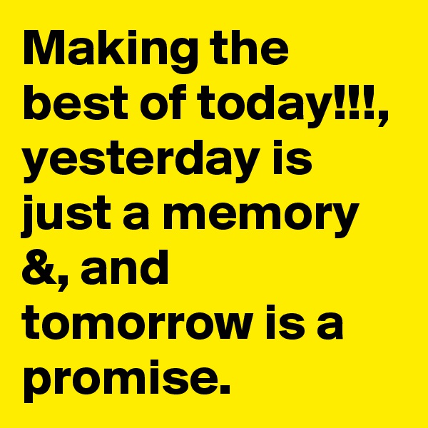 Making the best of today!!!, yesterday is just a memory &, and tomorrow is a promise.