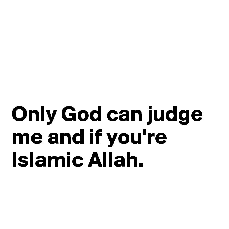 



Only God can judge me and if you're Islamic Allah.

