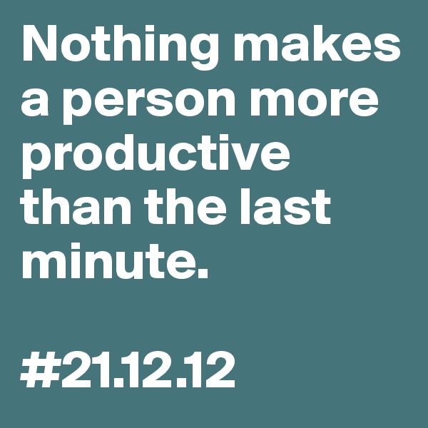 Nothing makes a person more productive than the last minute.

#21.12.12