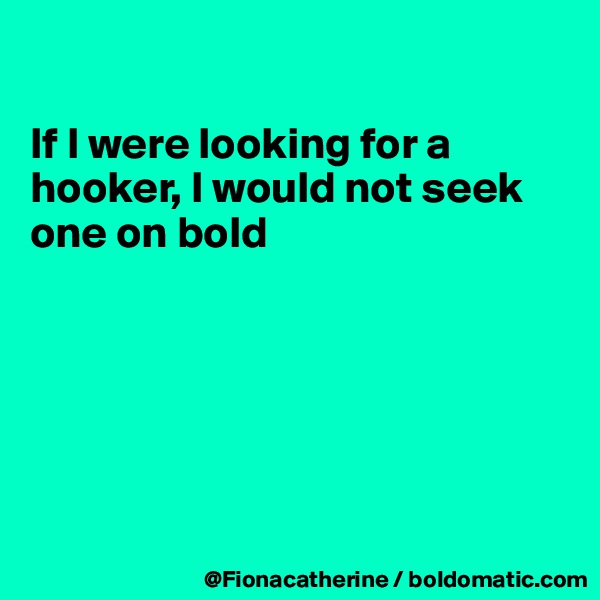 

If I were looking for a 
hooker, I would not seek
one on bold






