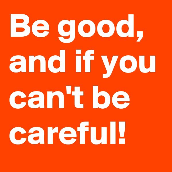 Be good,
and if you can't be careful!