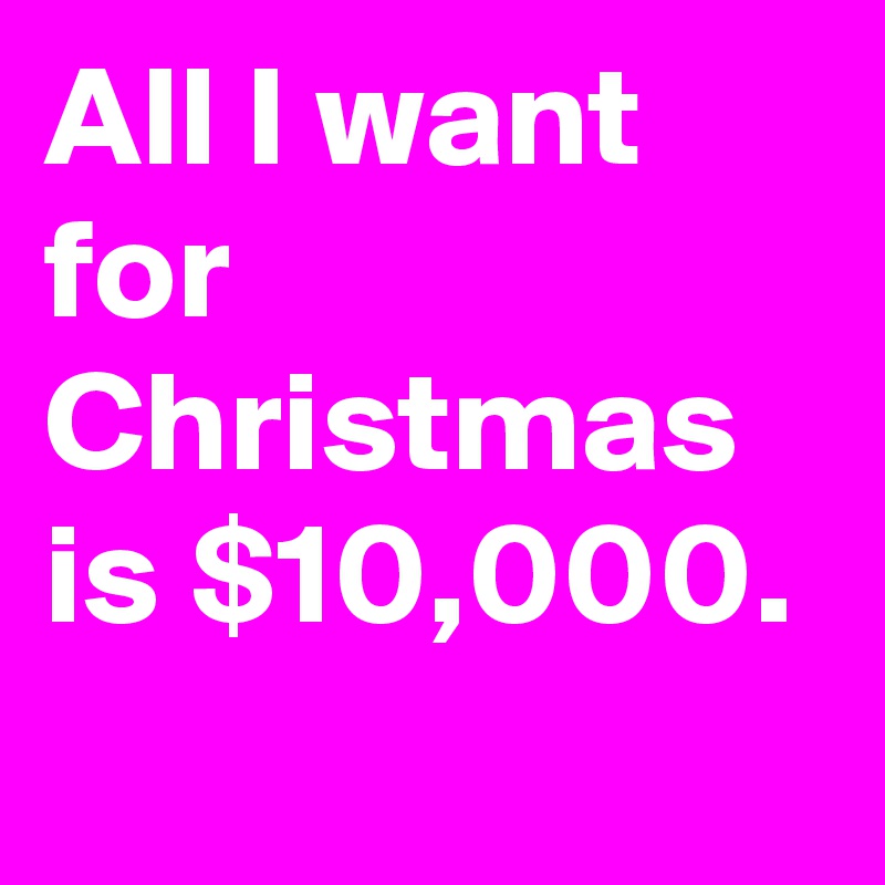 All I want for Christmas is $10,000.