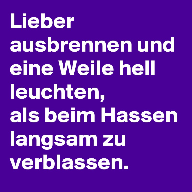 Lieber ausbrennen und eine Weile hell leuchten, 
als beim Hassen langsam zu verblassen.