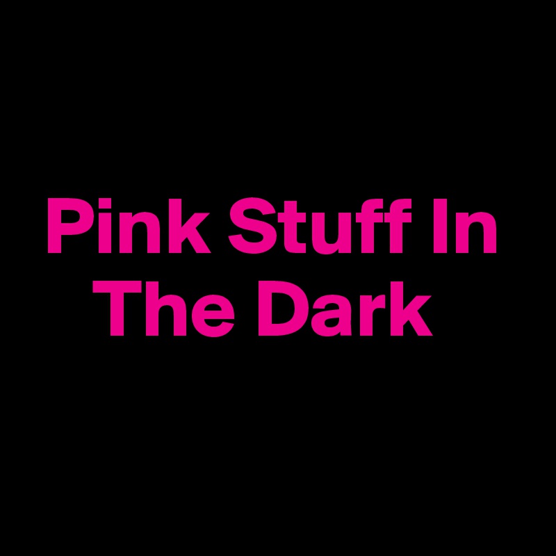 

 Pink Stuff In  
    The Dark

