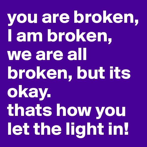 you are broken, I am broken, we are all broken, but its okay.
thats how you let the light in!
