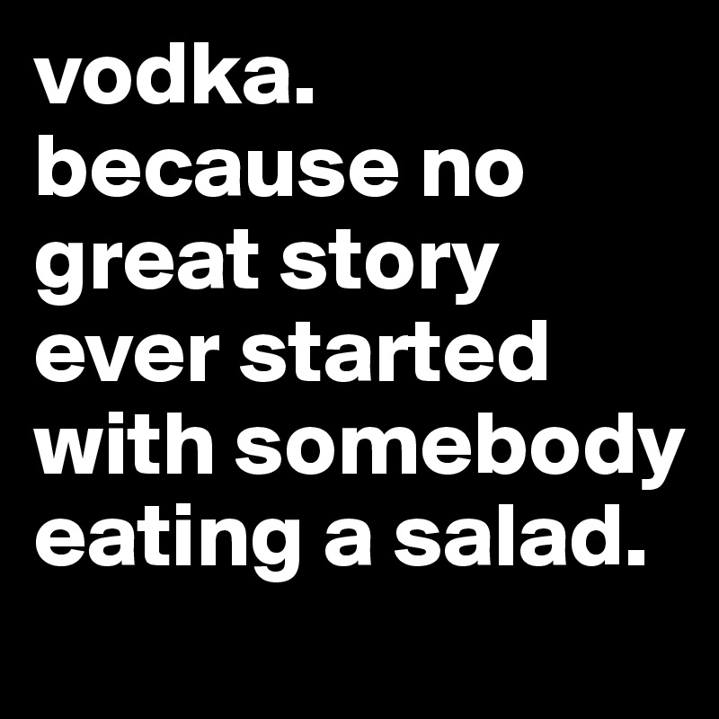 vodka. 
because no great story ever started with somebody eating a salad. 