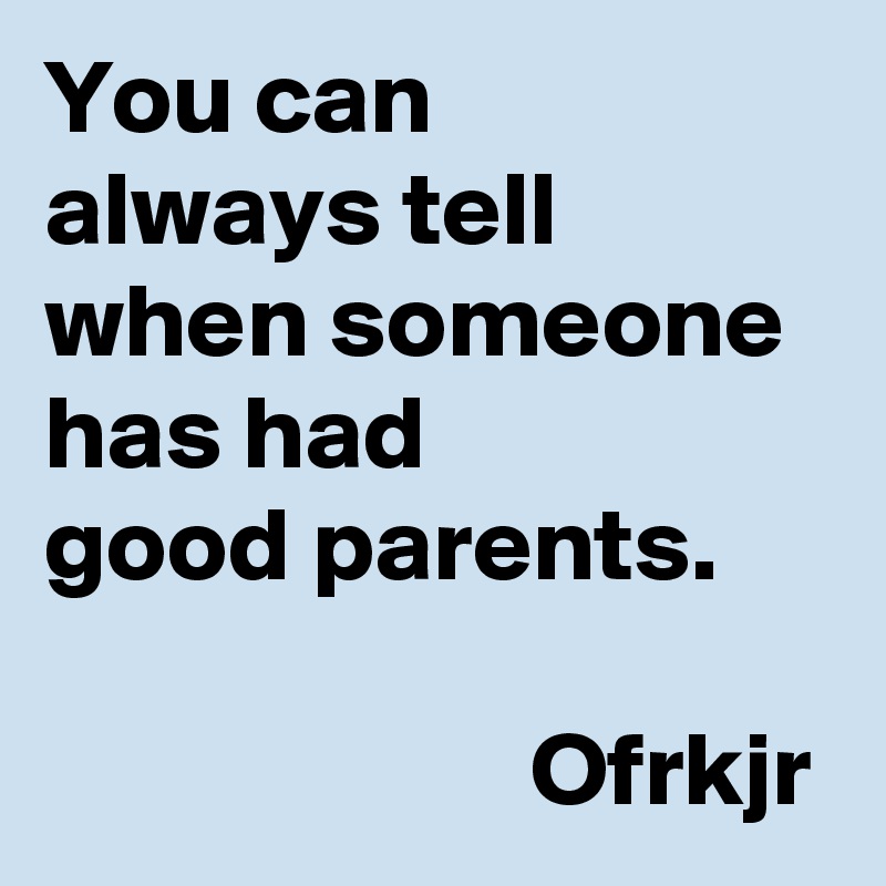 You can 
always tell when someone has had 
good parents.
                    
                       Ofrkjr