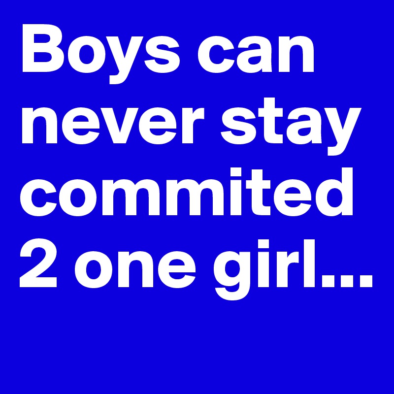 Boys can never stay commited 2 one girl...