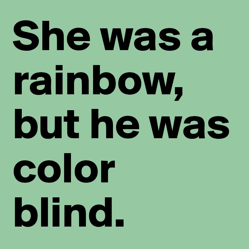 She was a rainbow, but he was color blind.