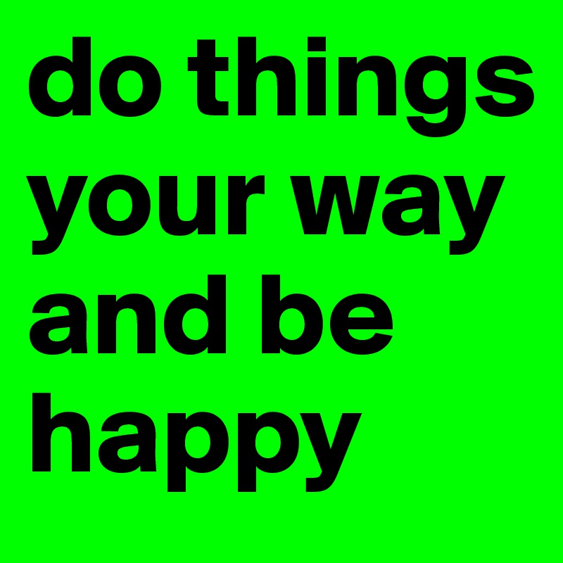 do things your way and be happy
