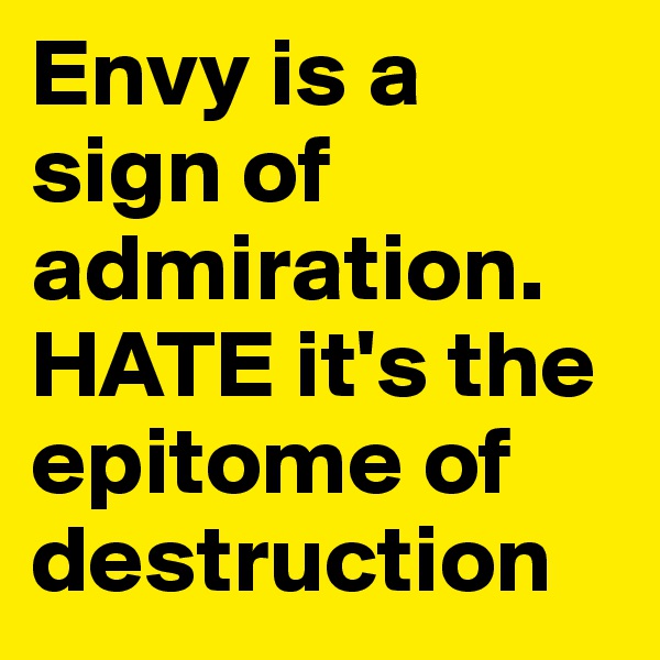 Envy is a sign of admiration. HATE it's the epitome of destruction