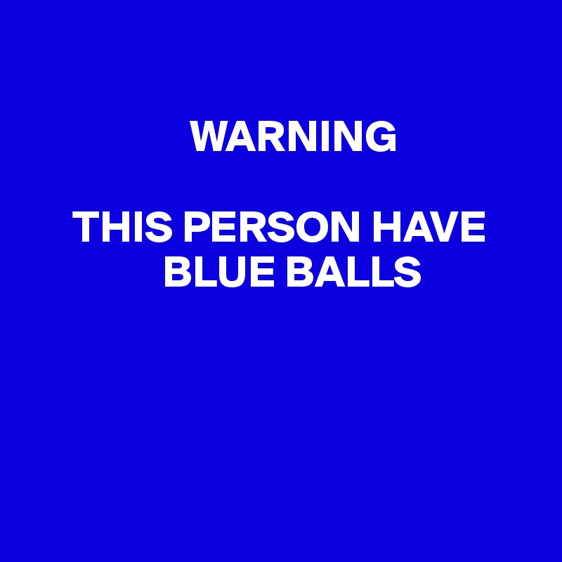 

                  WARNING

     THIS PERSON HAVE 
               BLUE BALLS




