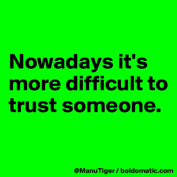 

Nowadays it's more difficult to trust someone. 

