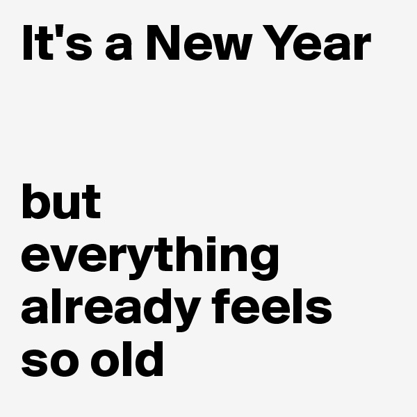 It's a New Year 


but 
everything already feels so old