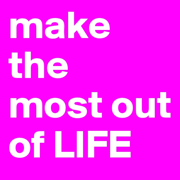 make the most out of LIFE 