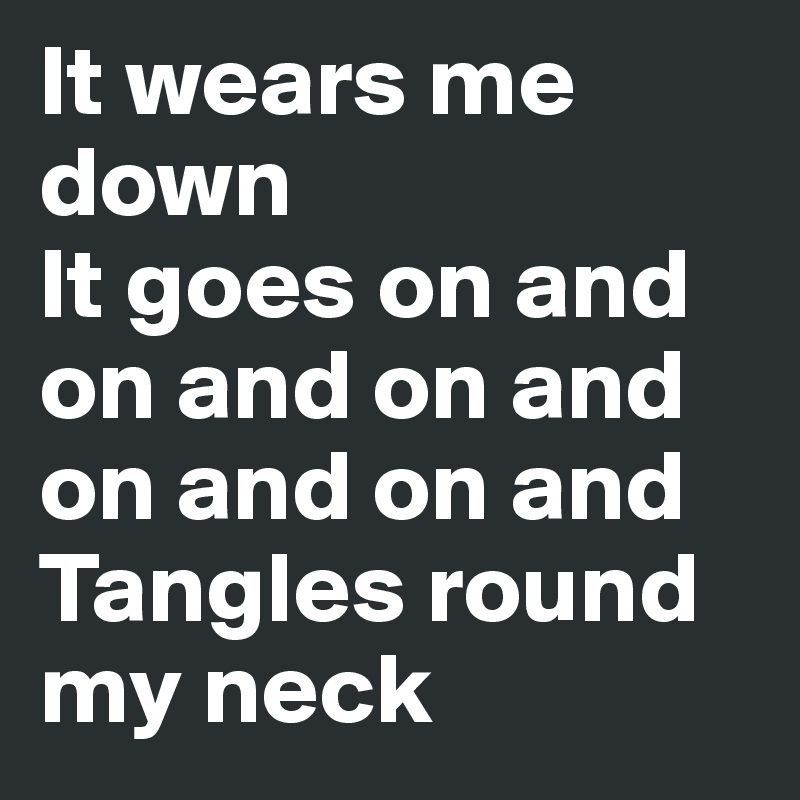 It wears me down
It goes on and on and on and on and on and 
Tangles round my neck