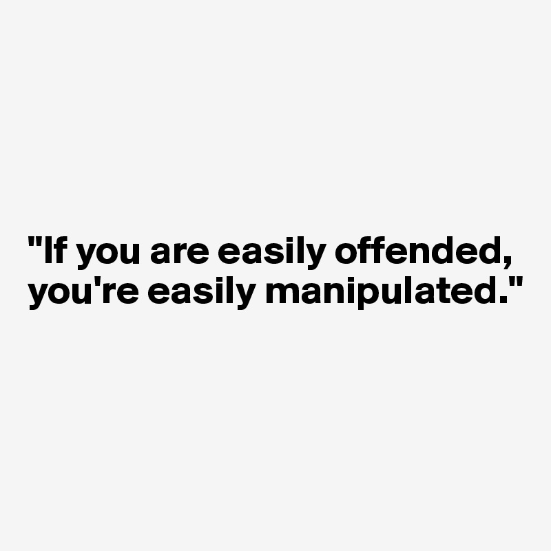 




"If you are easily offended, you're easily manipulated."




