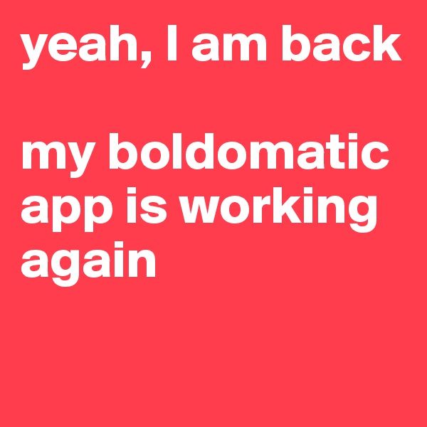 yeah, I am back

my boldomatic app is working again


