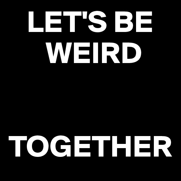    LET'S BE   
      WEIRD 


TOGETHER