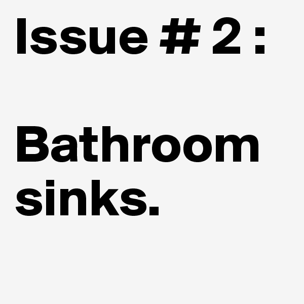 Issue # 2 :

Bathroom sinks.
