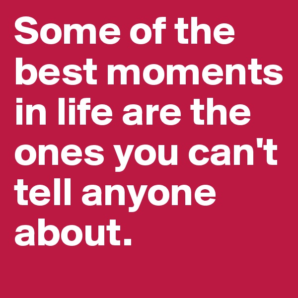 Some of the best moments in life are the ones you can't tell anyone about.