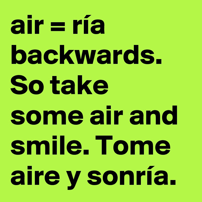 air = ría backwards.
So take some air and smile. Tome aire y sonría.