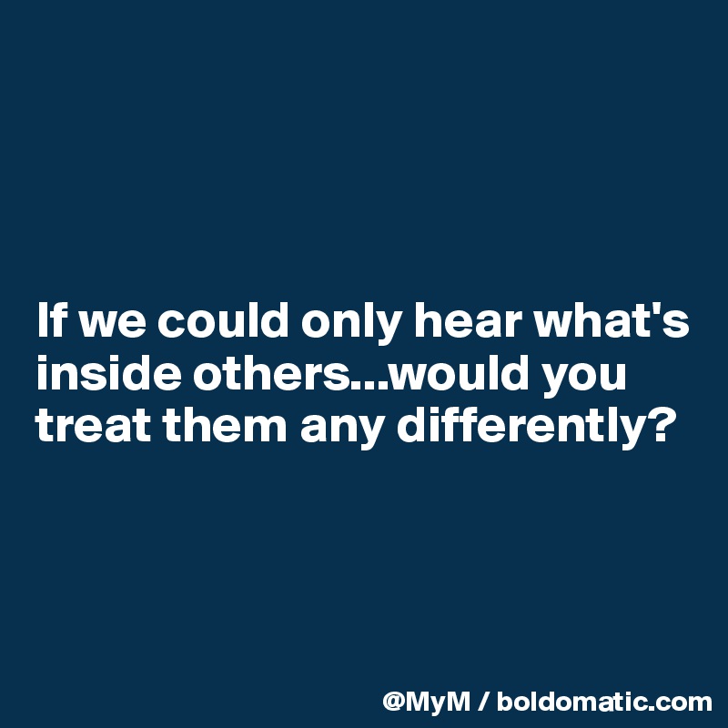 




If we could only hear what's inside others...would you treat them any differently?



