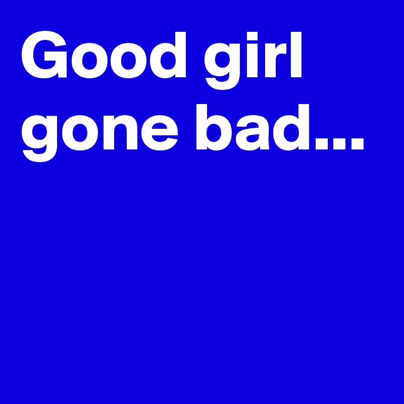 Good girl gone bad...


