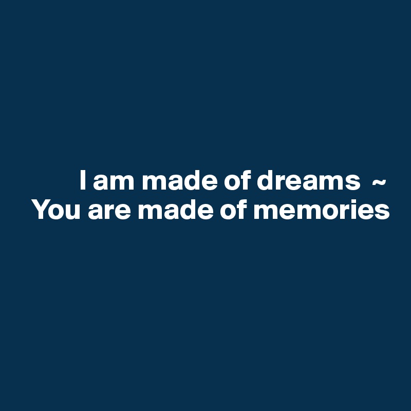 




          I am made of dreams  ~
  You are made of memories




